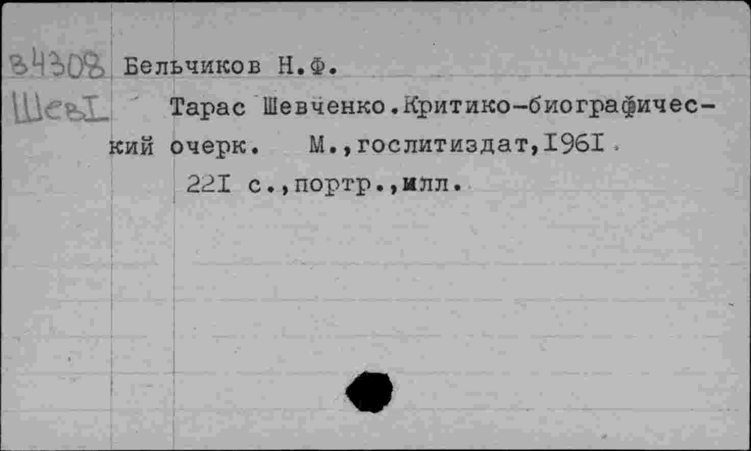 ﻿Бельчиков Н.Ф.
ШеьГ. " Тарас Шевченко.Критико-биографичес кий очерк. М.,Гослитиздат,1961 .
221 с.»портр.,илл.